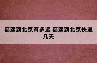 福建到北京有多远 福建到北京快递几天